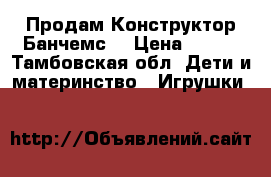 Продам Конструктор Банчемс  › Цена ­ 500 - Тамбовская обл. Дети и материнство » Игрушки   